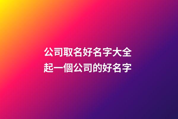 公司取名好名字大全 起一個公司的好名字-第1張-公司起名-玄機派